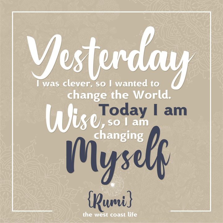 Yesterday I was clever, so I wanted to change the world. Today I am wise, so I am changing myself {Rumi)