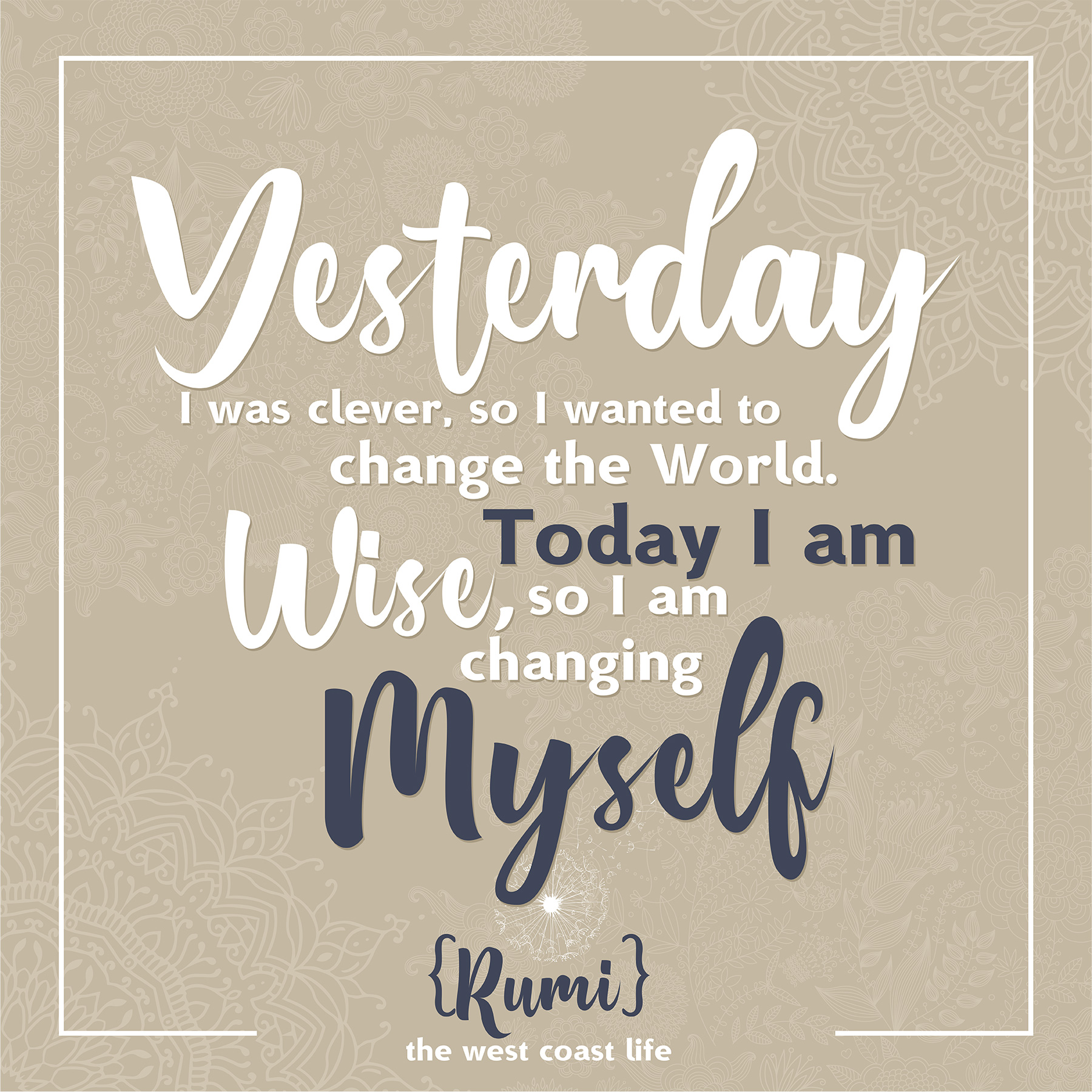 Yesterday I was clever, so I wanted to change the world. Today I am wise, so I am changing myself {Rumi)
